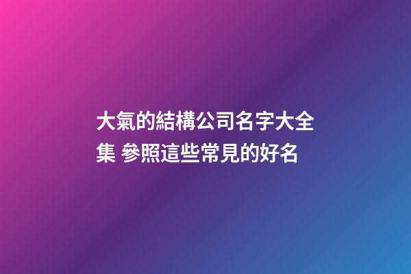 大氣的結構公司名字大全集 參照這些常見的好名-第1張-公司起名-玄機派